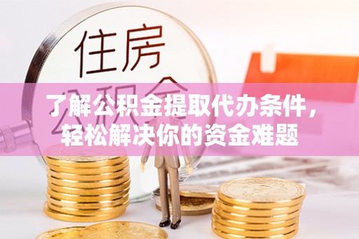 绍兴了解公积金提取代办条件，轻松解决你的资金难题