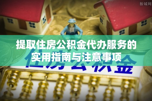 绍兴提取住房公积金代办服务的实用指南与注意事项