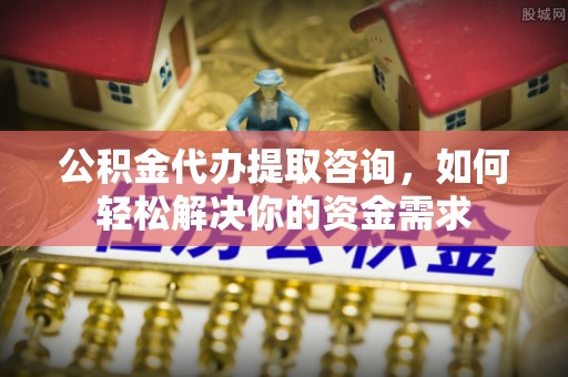绍兴公积金代办提取咨询，如何轻松解决你的资金需求