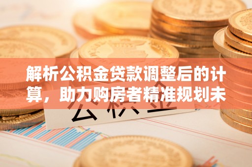绍兴解析公积金贷款调整后的计算，助力购房者精准规划未来