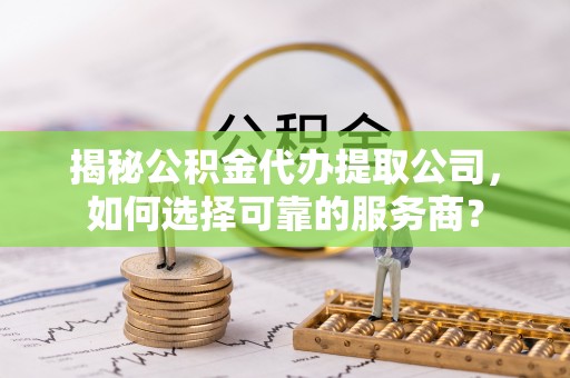 绍兴揭秘公积金代办提取公司，如何选择可靠的服务商？