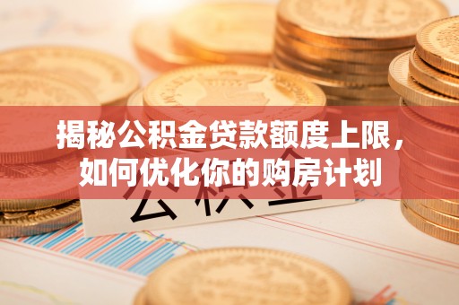 绍兴揭秘公积金贷款额度上限，如何优化你的购房计划