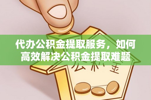绍兴代办公积金提取服务，如何高效解决公积金提取难题