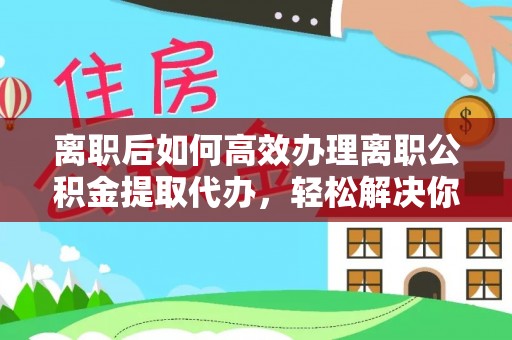 绍兴离职后如何高效办理离职公积金提取代办，轻松解决你的后顾之忧