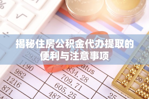 绍兴揭秘住房公积金代办提取的便利与注意事项