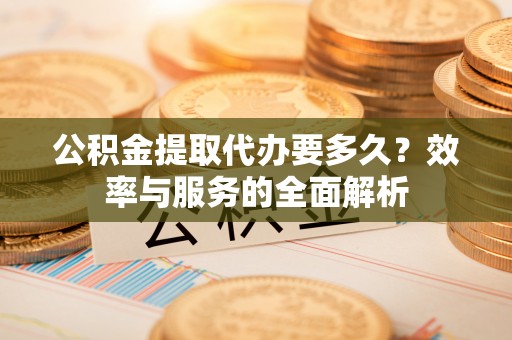绍兴公积金提取代办要多久？效率与服务的全面解析