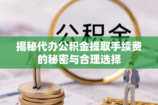 绍兴揭秘代办公积金提取手续费的秘密与合理选择
