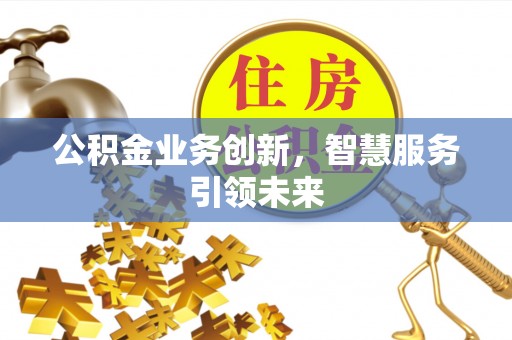 绍兴公积金业务创新，智慧服务引领未来