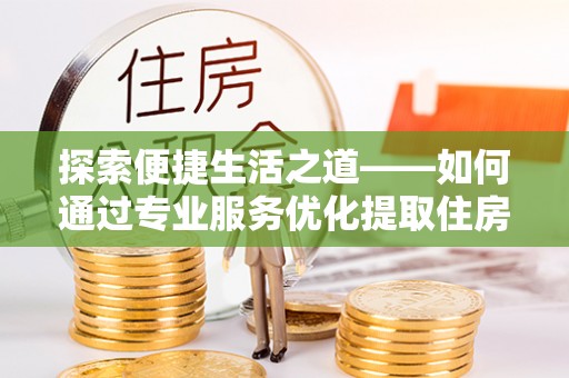 绍兴探索便捷生活之道——如何通过专业服务优化提取住房公积金代办体验