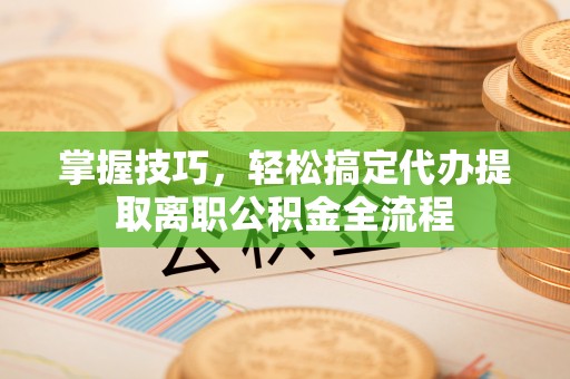 绍兴掌握技巧，轻松搞定代办提取离职公积金全流程
