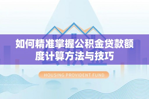绍兴如何精准掌握公积金贷款额度计算方法与技巧