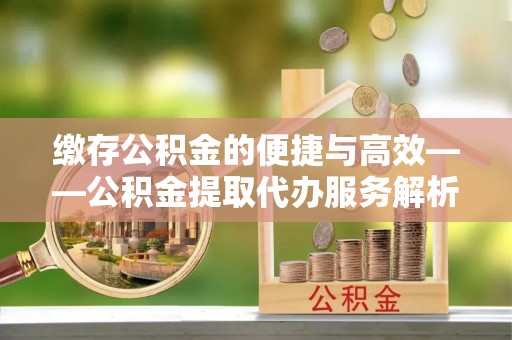 绍兴缴存公积金的便捷与高效——公积金提取代办服务解析