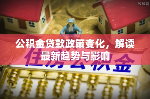 绍兴公积金贷款政策变化，解读最新趋势与影响