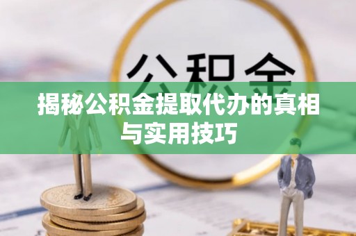 绍兴揭秘公积金提取代办的真相与实用技巧