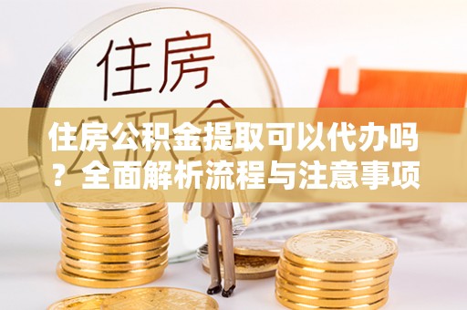 绍兴住房公积金提取可以代办吗？全面解析流程与注意事项