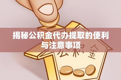 绍兴揭秘公积金代办提取的便利与注意事项