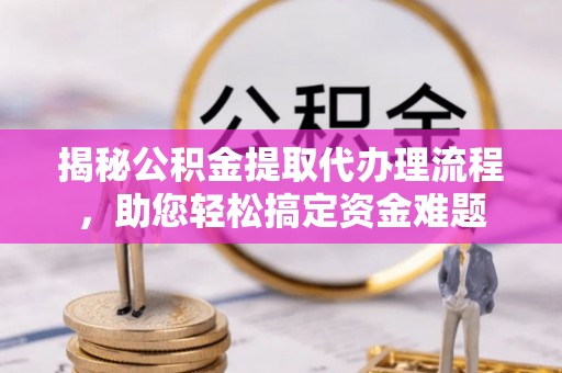 绍兴揭秘公积金提取代办理流程，助您轻松搞定资金难题