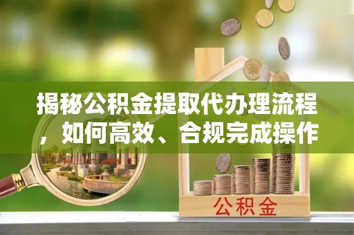 绍兴揭秘公积金提取代办理流程，如何高效、合规完成操作