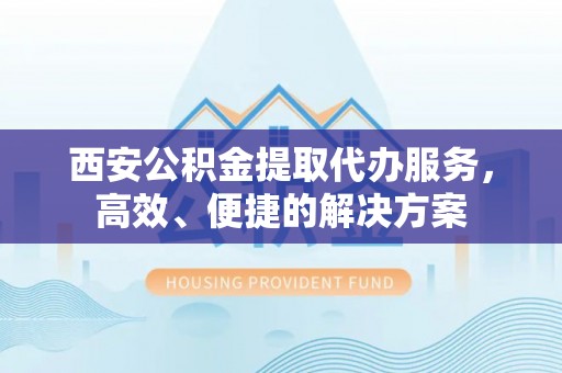 绍兴西安公积金提取代办服务，高效、便捷的解决方案