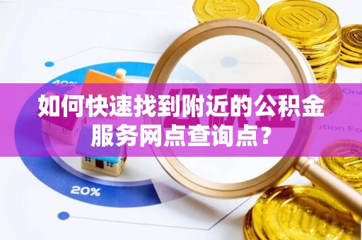 绍兴如何快速找到附近的公积金服务网点查询点？