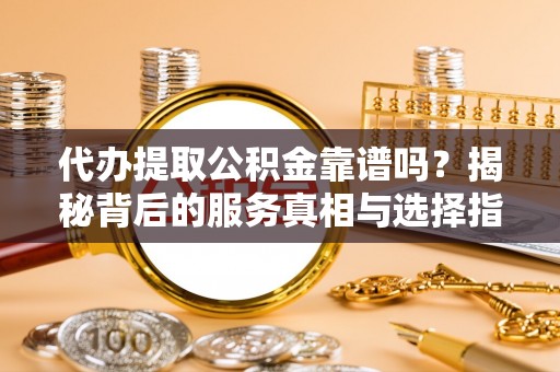 绍兴代办提取公积金靠谱吗？揭秘背后的服务真相与选择指南