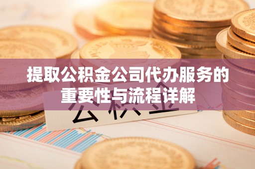绍兴提取公积金公司代办服务的重要性与流程详解