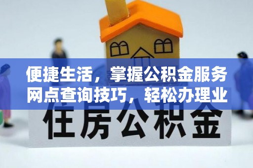 绍兴便捷生活，掌握公积金服务网点查询技巧，轻松办理业务