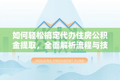 绍兴如何轻松搞定代办住房公积金提取，全面解析流程与技巧