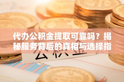 绍兴代办公积金提取可靠吗？揭秘服务背后的真相与选择指南