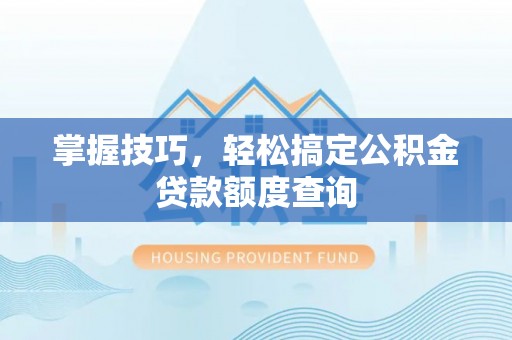 绍兴掌握技巧，轻松搞定公积金贷款额度查询