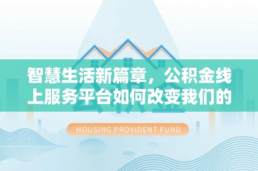 绍兴智慧生活新篇章，公积金线上服务平台如何改变我们的日常