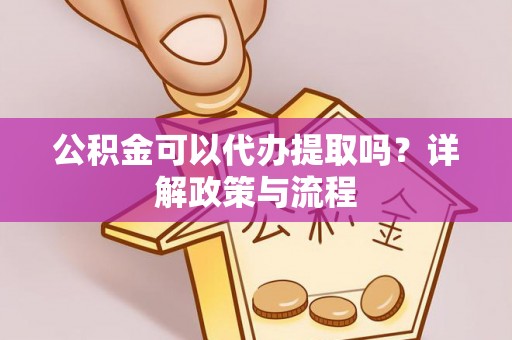 绍兴公积金可以代办提取吗？详解政策与流程