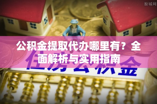 绍兴公积金提取代办哪里有？全面解析与实用指南