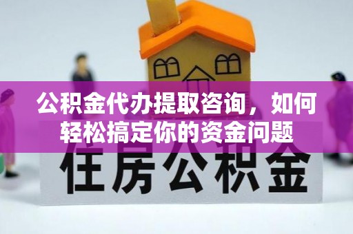 绍兴公积金代办提取咨询，如何轻松搞定你的资金问题