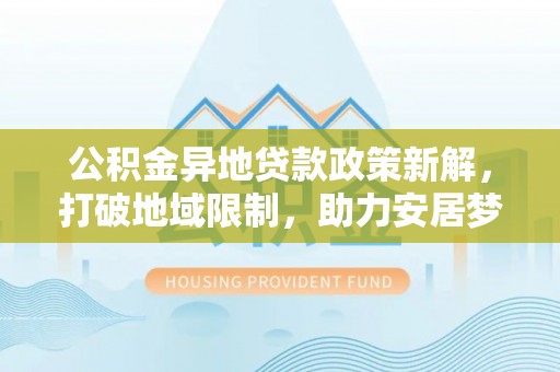 绍兴公积金异地贷款政策新解，打破地域限制，助力安居梦想