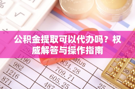绍兴公积金提取可以代办吗？权威解答与操作指南