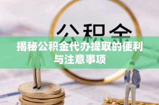 绍兴揭秘公积金代办提取的便利与注意事项