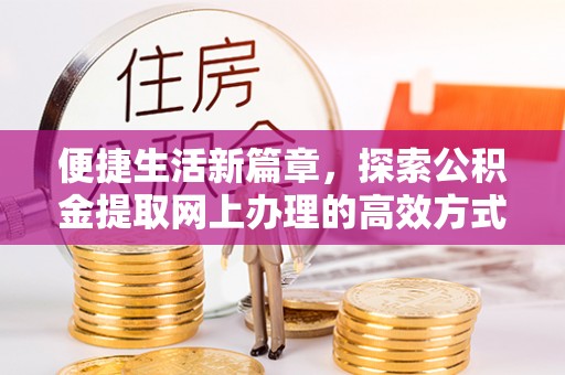绍兴便捷生活新篇章，探索公积金提取网上办理的高效方式