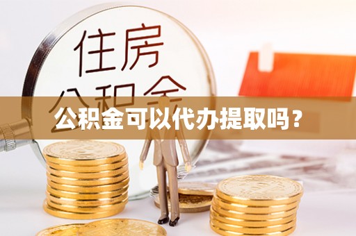 绍兴公积金可以代办提取吗？