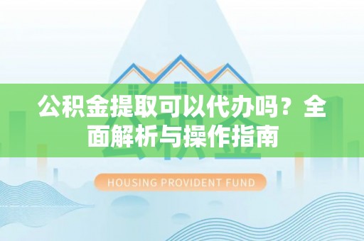 绍兴公积金提取可以代办吗？全面解析与操作指南