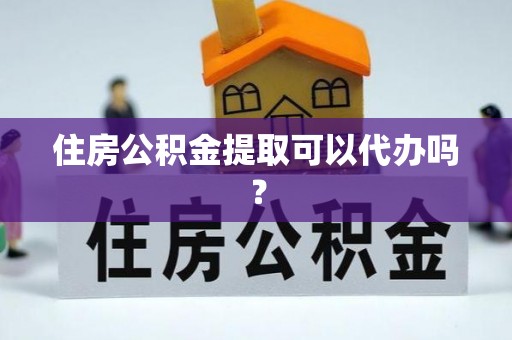 绍兴住房公积金提取可以代办吗？
