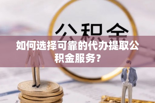 绍兴如何选择可靠的代办提取公积金服务？