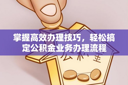绍兴掌握高效办理技巧，轻松搞定公积金业务办理流程