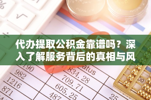 绍兴代办提取公积金靠谱吗？深入了解服务背后的真相与风险