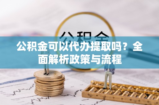 绍兴公积金可以代办提取吗？全面解析政策与流程