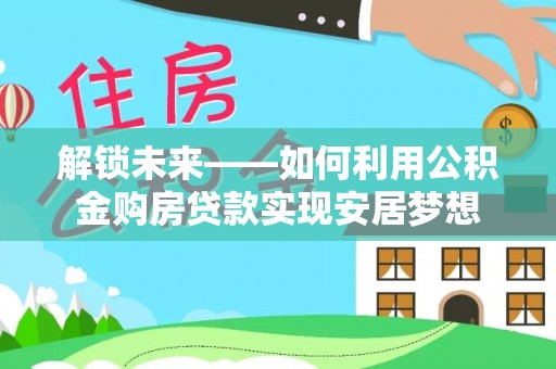 绍兴解锁未来——如何利用公积金购房贷款实现安居梦想