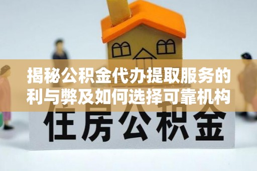 绍兴揭秘公积金代办提取服务的利与弊及如何选择可靠机构