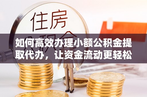 绍兴如何高效办理小额公积金提取代办，让资金流动更轻松