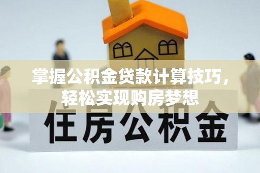 绍兴掌握公积金贷款计算技巧，轻松实现购房梦想