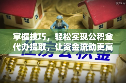 绍兴掌握技巧，轻松实现公积金代办提取，让资金流动更高效